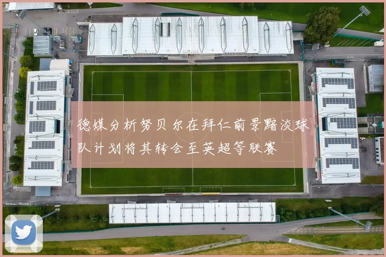德媒分析努贝尔在拜仁前景黯淡球队计划将其转会至英超等联赛
