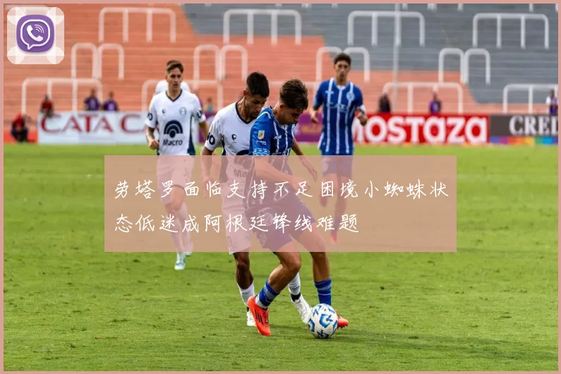 劳塔罗面临支持不足困境小蜘蛛状态低迷成阿根廷锋线难题
