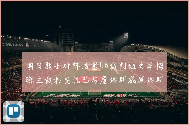 明日骑士对阵活塞G6裁判组名单揭晓主裁扎克扎巴与詹姆斯威廉姆斯在列