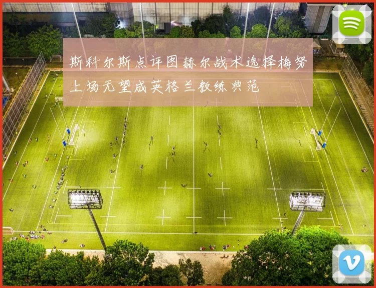 斯科尔斯点评图赫尔战术选择梅努上场无望成英格兰教练典范