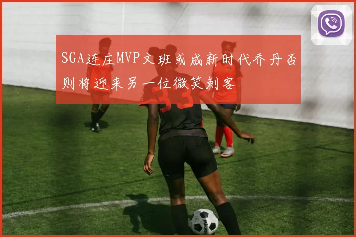 SGA连庄MVP文班或成新时代乔丹否则将迎来另一位微笑刺客