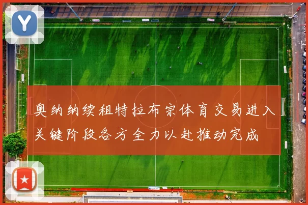 奥纳纳续租特拉布宗体育交易进入关键阶段各方全力以赴推动完成