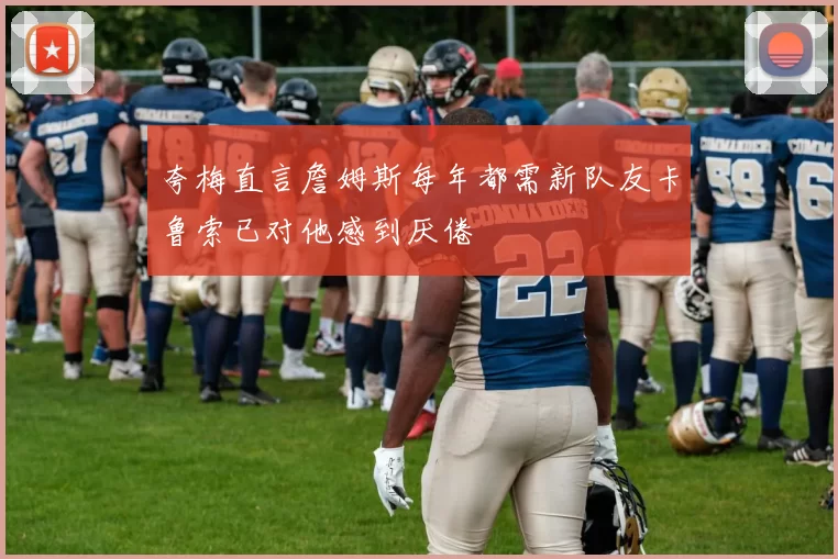 夸梅直言詹姆斯每年都需新队友卡鲁索已对他感到厌倦