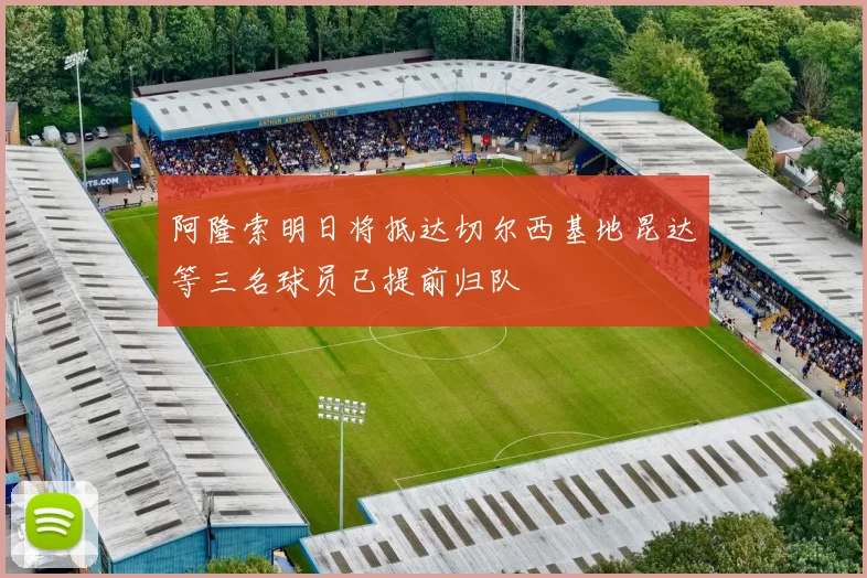 阿隆索明日将抵达切尔西基地昆达等三名球员已提前归队