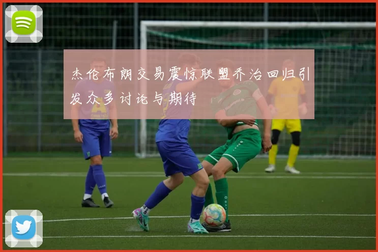 杰伦布朗交易震惊联盟乔治回归引发众多讨论与期待