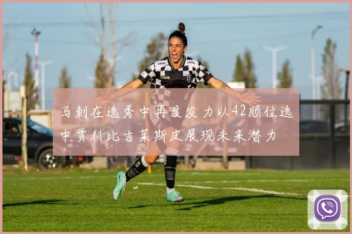 马刺在选秀中再度发力以42顺位选中贾科比吉莱斯皮展现未来潜力