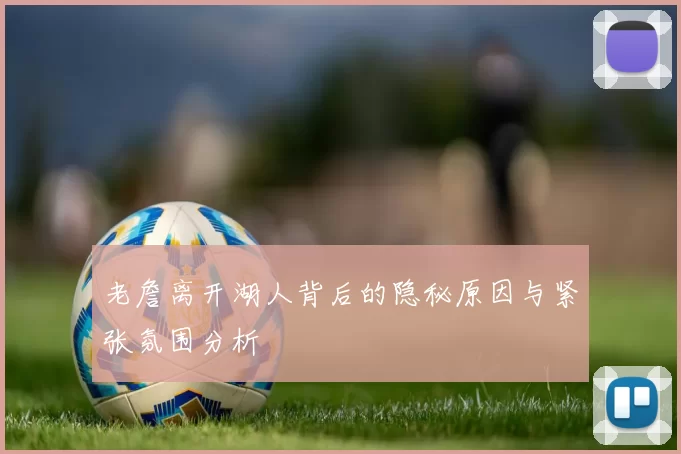 老詹离开湖人背后的隐秘原因与紧张氛围分析