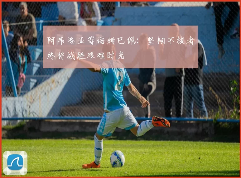 阿韦洛亚寄语姆巴佩：坚韧不拔者终将战胜艰难时光