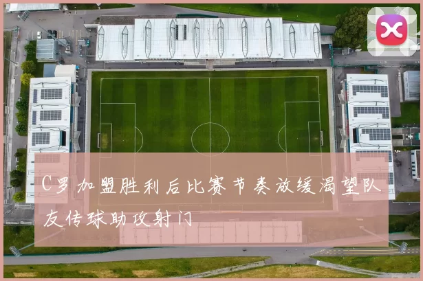 C罗加盟胜利后比赛节奏放缓渴望队友传球助攻射门