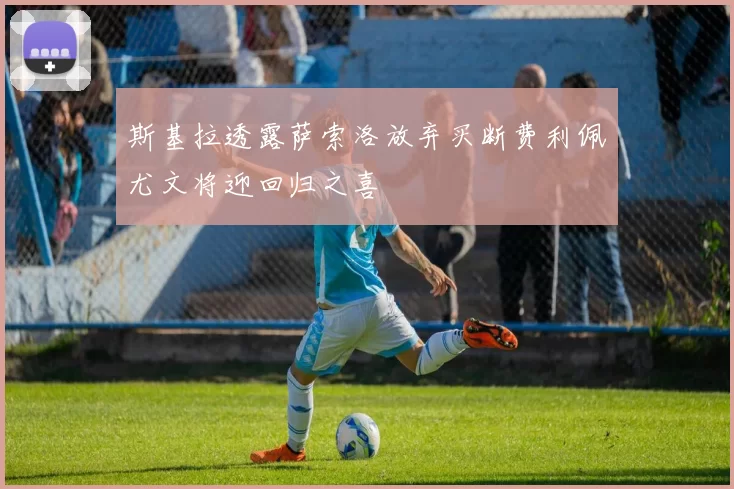 斯基拉透露萨索洛放弃买断费利佩尤文将迎回归之喜