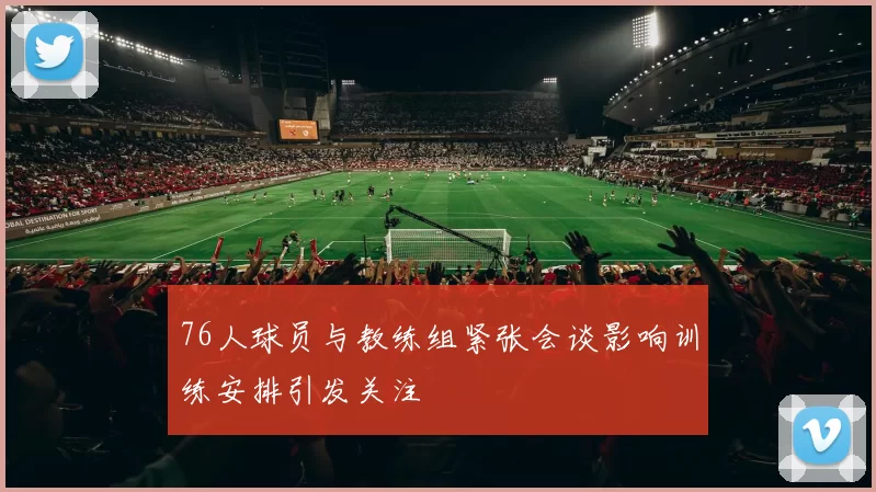 76人球员与教练组紧张会谈影响训练安排引发关注