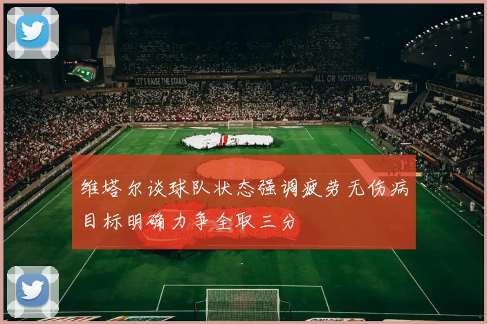 维塔尔谈球队状态强调疲劳无伤病目标明确力争全取三分