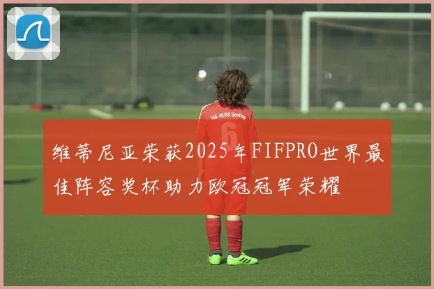 维蒂尼亚荣获2025年FIFPRO世界最佳阵容奖杯助力欧冠冠军荣耀