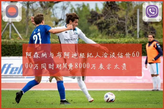 阿森纳与布阿迪经纪人洽谈估价6000万同时对M费8000万表示太贵